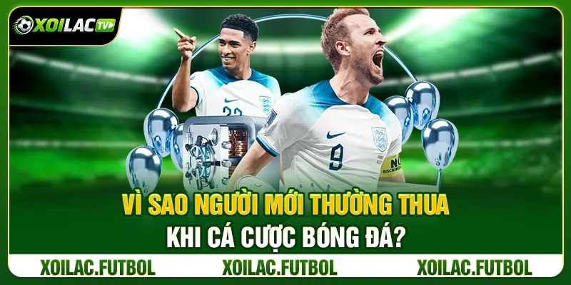 Vì Sao Người Mới Thường Thua Khi Cá Cược Bóng Đá?